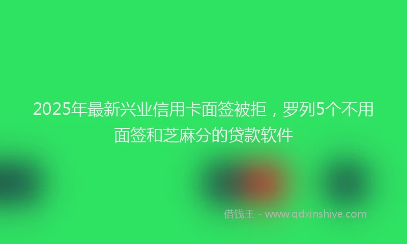 2025年最新兴业信用卡面签被拒，罗列5个不用面签和芝麻分的贷款软件