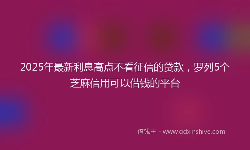 2025年最新利息高点不看征信的贷款，罗列5个芝麻信用可以借钱的平台