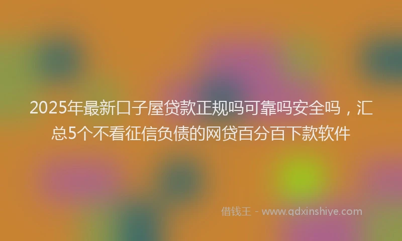 2025年最新口子屋贷款正规吗可靠吗安全吗，汇总5个不看征信负债的网贷百分百下款软件