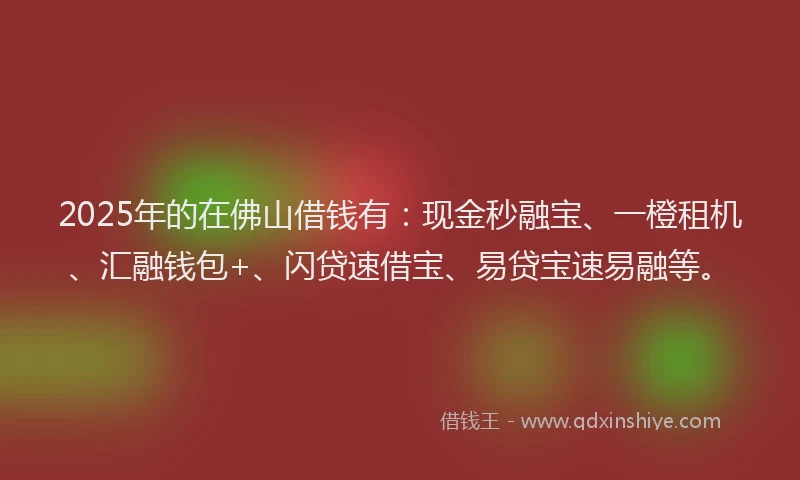 2025年的在佛山借钱有：现金秒融宝、一橙租机、汇融钱包+、闪贷速借宝、易贷宝速易融等。