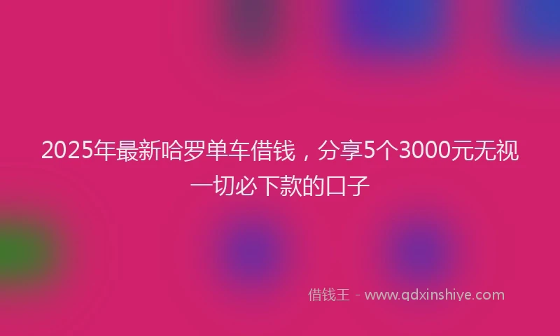 2025年最新哈罗单车借钱，分享5个3000元无视一切必下款的口子
