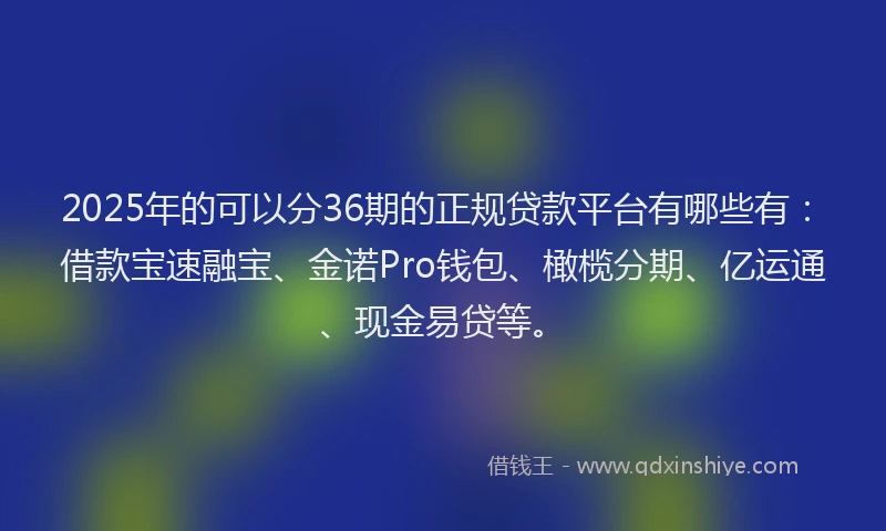2025年的可以分36期的正规贷款平台有哪些有：借款宝速融宝、金诺Pro钱包、橄榄分期、亿运通、现金易贷等。