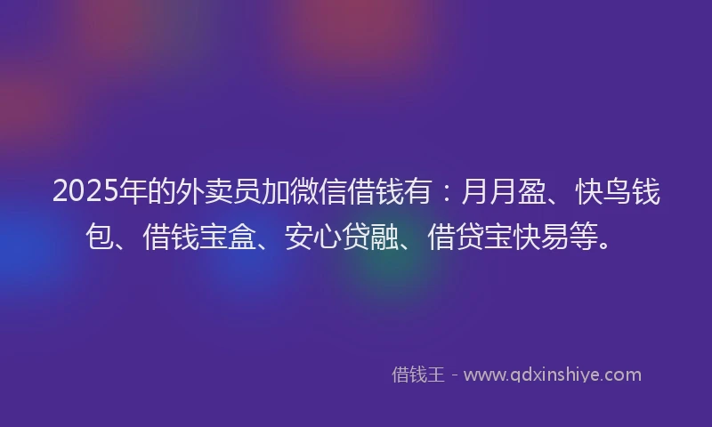 2025年的外卖员加微信借钱有：月月盈、快鸟钱包、借钱宝盒、安心贷融、借贷宝快易等。