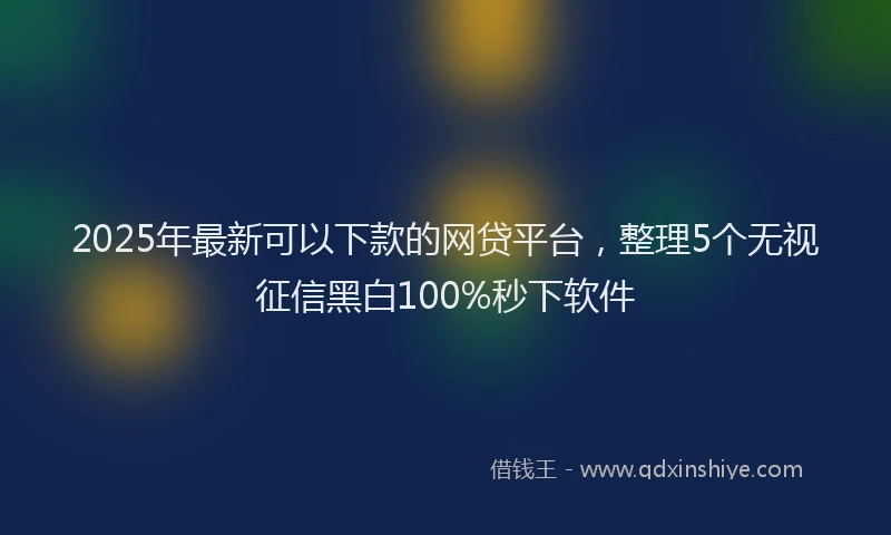 2025年最新可以下款的网贷平台，整理5个无视征信黑白100%秒下软件