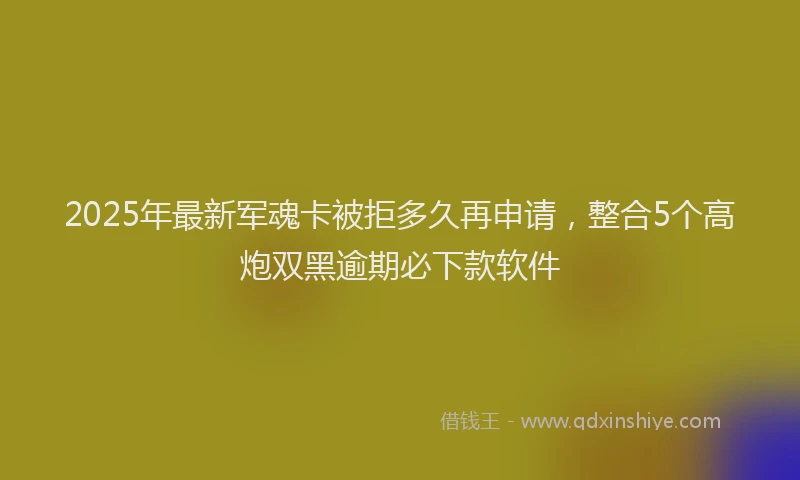 2025年最新军魂卡被拒多久再申请，整合5个高炮双黑逾期必下款软件