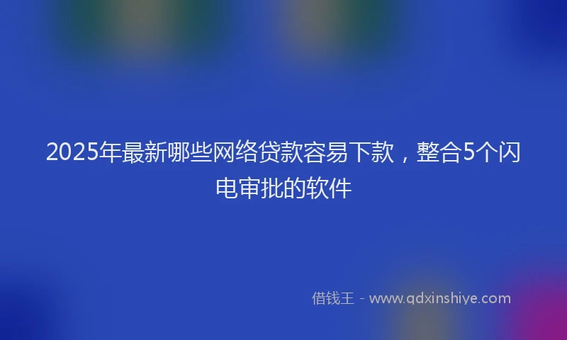 2025年最新哪些网络贷款容易下款，整合5个闪电审批的软件