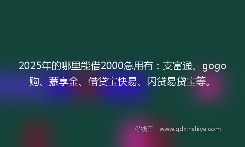 2025年的哪里能借2000急用有：支富通、gogo购、蒙享金、借贷宝快易、闪贷易贷宝等。