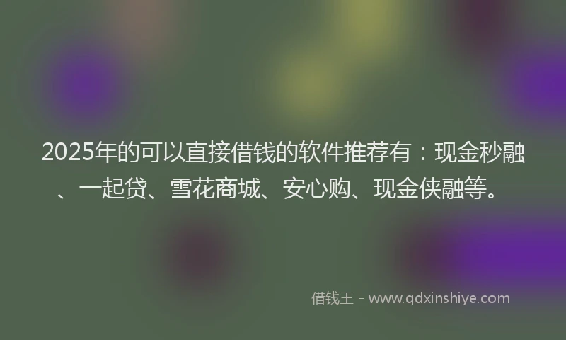 2025年的可以直接借钱的软件推荐有：现金秒融、一起贷、雪花商城、安心购、现金侠融等。