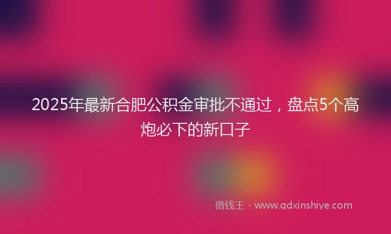 2025年最新合肥公积金审批不通过，盘点5个高炮必下的新口子