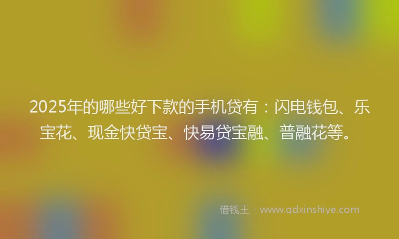 2025年的哪些好下款的手机贷有：闪电钱包、乐宝花、现金快贷宝、快易贷宝融、普融花等。