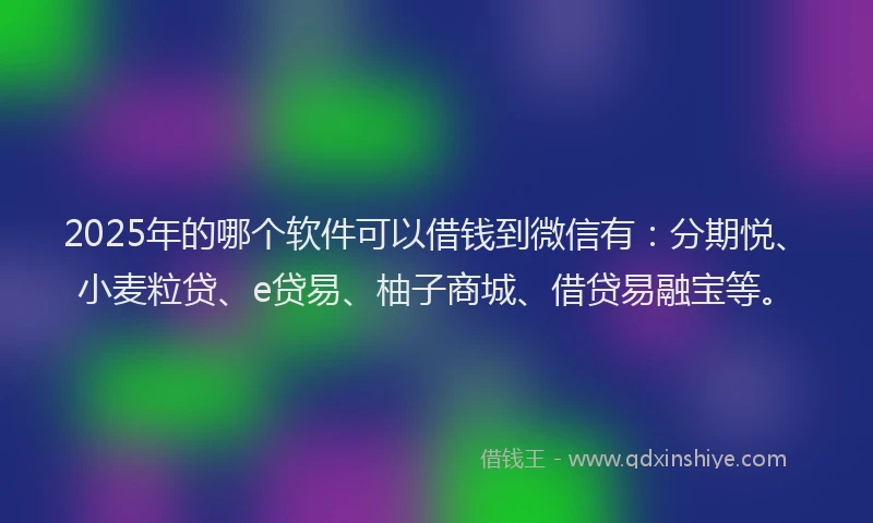 2025年的哪个软件可以借钱到微信有：分期悦、小麦粒贷、e贷易、柚子商城、借贷易融宝等。