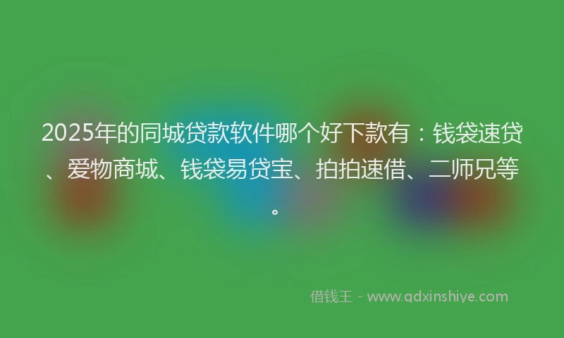 2025年的同城贷款软件哪个好下款有：钱袋速贷、爱物商城、钱袋易贷宝、拍拍速借、二师兄等。