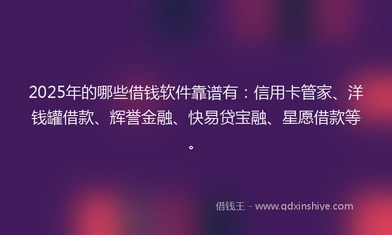 2025年的哪些借钱软件靠谱有：信用卡管家、洋钱罐借款、辉誉金融、快易贷宝融、星愿借款等。