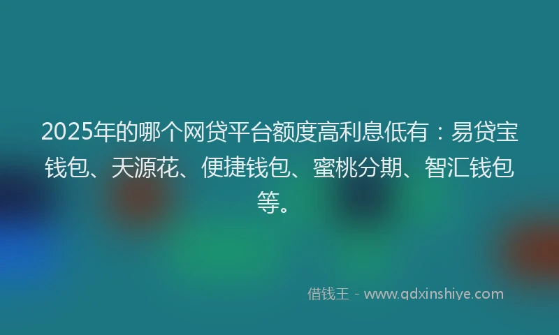2025年的哪个网贷平台额度高利息低有：易贷宝钱包、天源花、便捷钱包、蜜桃分期、智汇钱包等。
