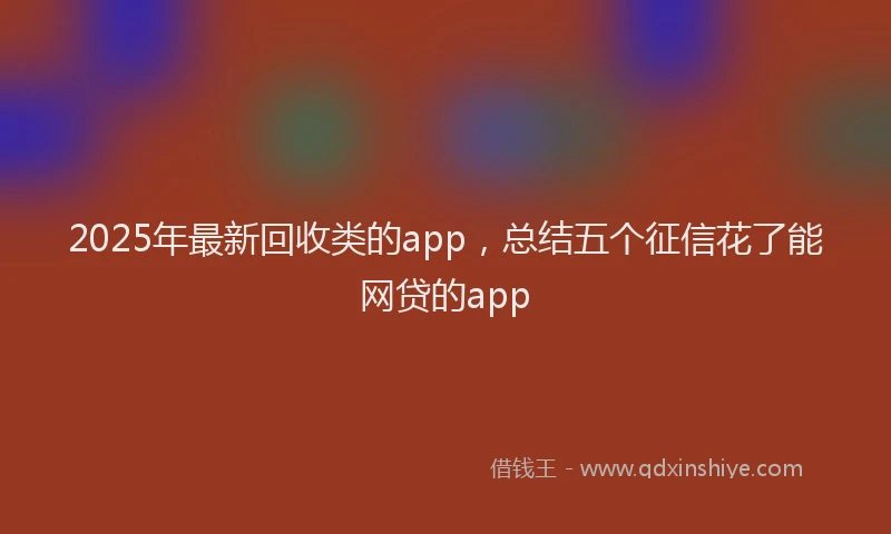 2025年最新回收类的app，总结五个征信花了能网贷的app