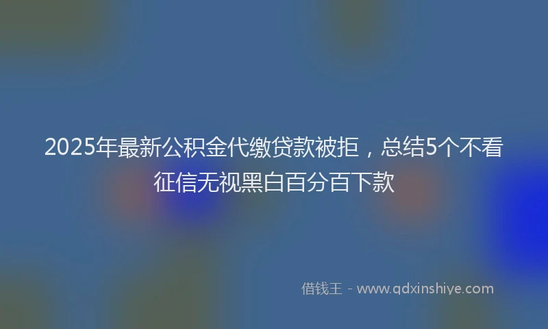 2025年最新公积金代缴贷款被拒，总结5个不看征信无视黑白百分百下款
