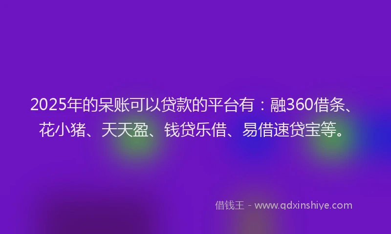 2025年的呆账可以贷款的平台有：融360借条、花小猪、天天盈、钱贷乐借、易借速贷宝等。
