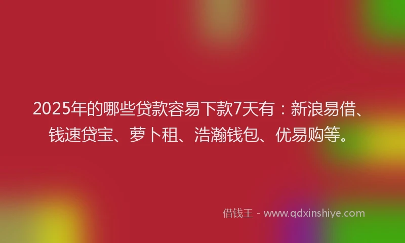 2025年的哪些贷款容易下款7天有：新浪易借、钱速贷宝、萝卜租、浩瀚钱包、优易购等。