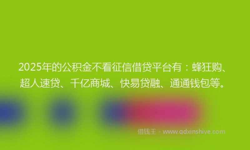 2025年的公积金不看征信借贷平台有：蜂狂购、超人速贷、千亿商城、快易贷融、通通钱包等。
