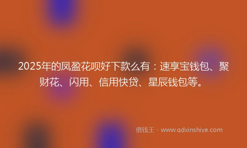 2025年的凤盈花呗好下款么有：速享宝钱包、聚财花、闪用、信用快贷、星辰钱包等。