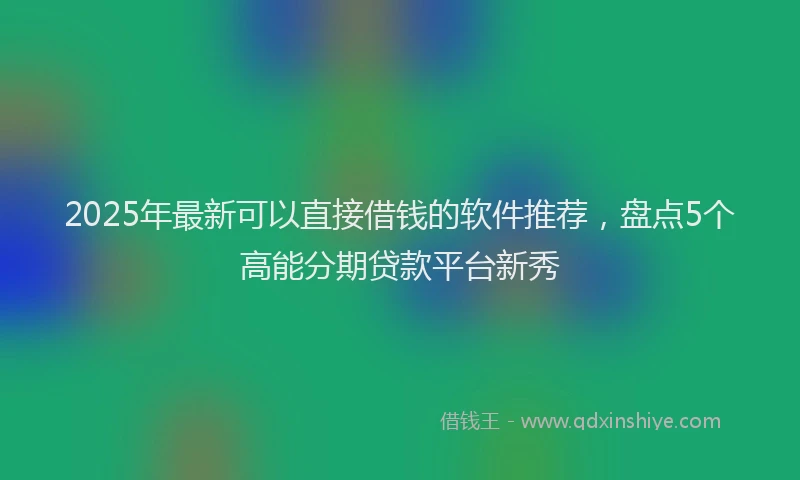 2025年最新可以直接借钱的软件推荐，盘点5个高能分期贷款平台新秀