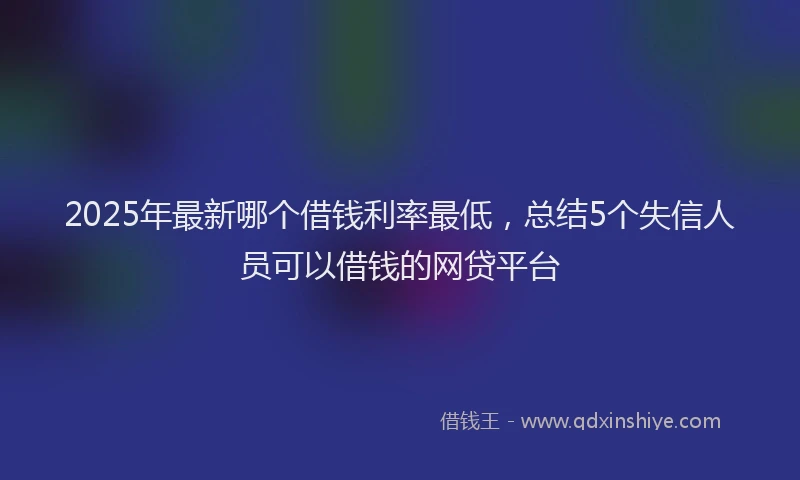 2025年最新哪个借钱利率最低，总结5个失信人员可以借钱的网贷平台