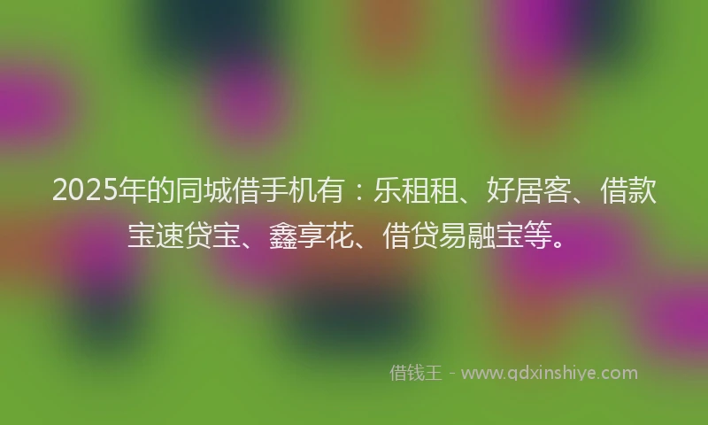 2025年的同城借手机有：乐租租、好居客、借款宝速贷宝、鑫享花、借贷易融宝等。