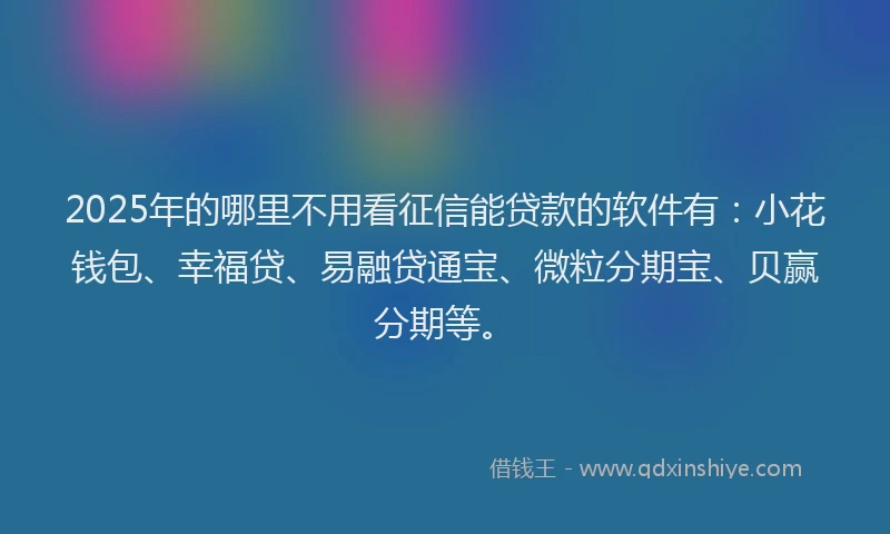 2025年的哪里不用看征信能贷款的软件有：小花钱包、幸福贷、易融贷通宝、微粒分期宝、贝赢分期等。