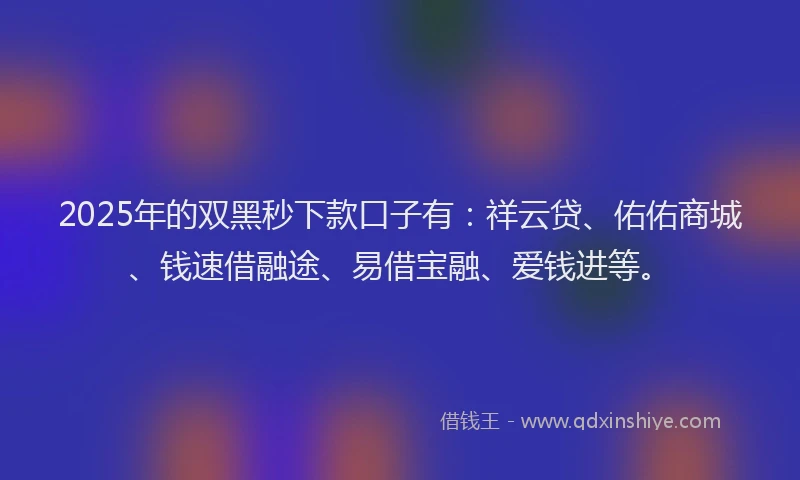 2025年的双黑秒下款口子有：祥云贷、佑佑商城、钱速借融途、易借宝融、爱钱进等。