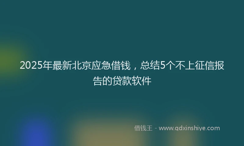 2025年最新北京应急借钱，总结5个不上征信报告的贷款软件