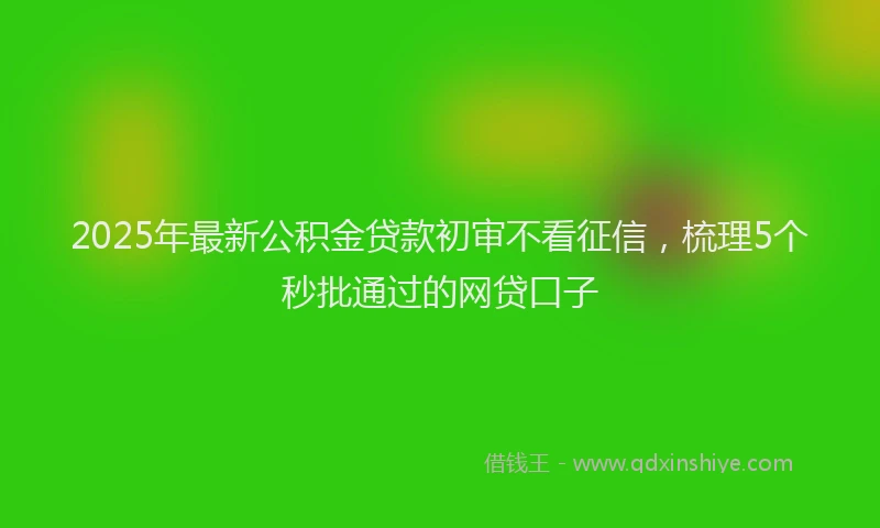 2025年最新公积金贷款初审不看征信，梳理5个秒批通过的网贷口子