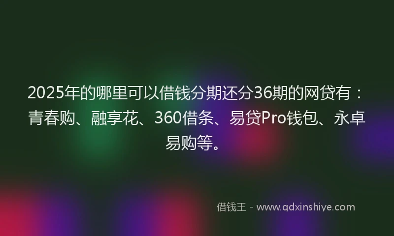 2025年的哪里可以借钱分期还分36期的网贷有：青春购、融享花、360借条、易贷Pro钱包、永卓易购等。