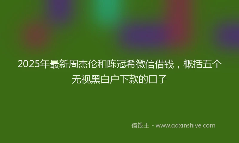 2025年最新周杰伦和陈冠希微信借钱，概括五个无视黑白户下款的口子