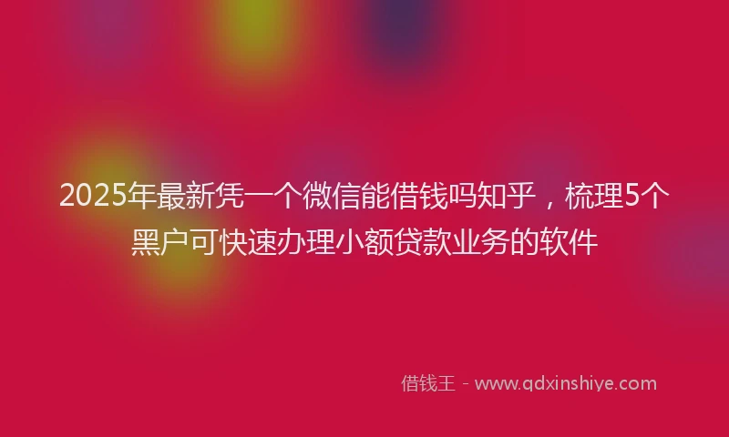 2025年最新凭一个微信能借钱吗知乎，梳理5个黑户可快速办理小额贷款业务的软件