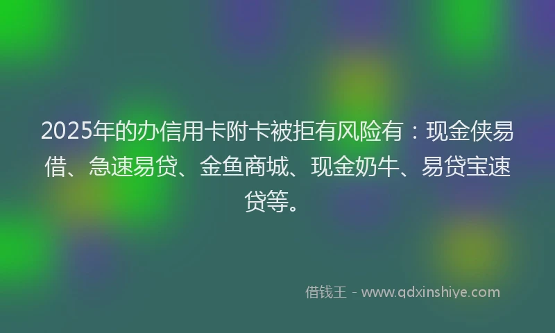 2025年的办信用卡附卡被拒有风险有：现金侠易借、急速易贷、金鱼商城、现金奶牛、易贷宝速贷等。
