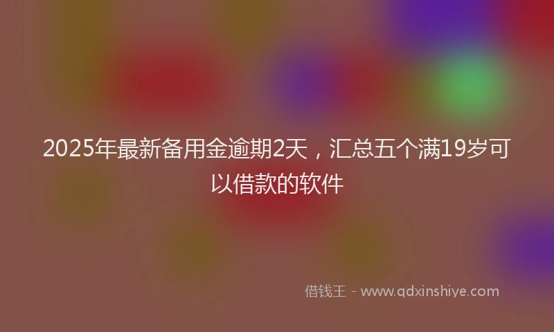2025年最新备用金逾期2天，汇总五个满19岁可以借款的软件