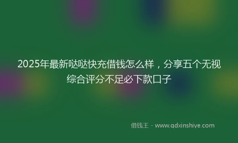 2025年最新哒哒快充借钱怎么样，分享五个无视综合评分不足必下款口子