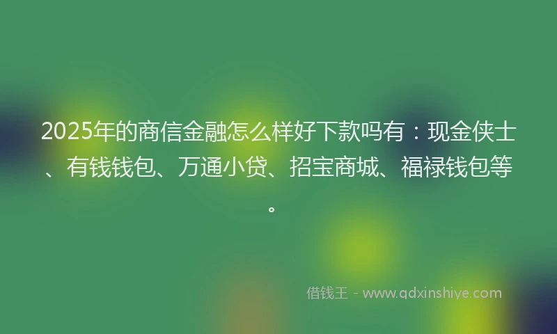 2025年的商信金融怎么样好下款吗有：现金侠士、有钱钱包、万通小贷、招宝商城、福禄钱包等。