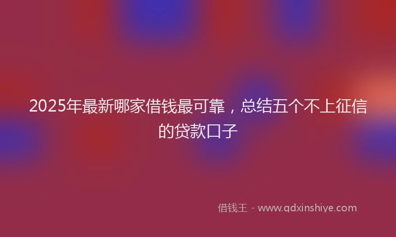 2025年最新哪家借钱最可靠，总结五个不上征信的贷款口子