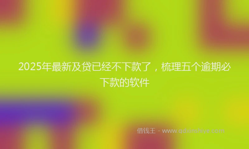 2025年最新及贷已经不下款了，梳理五个逾期必下款的软件