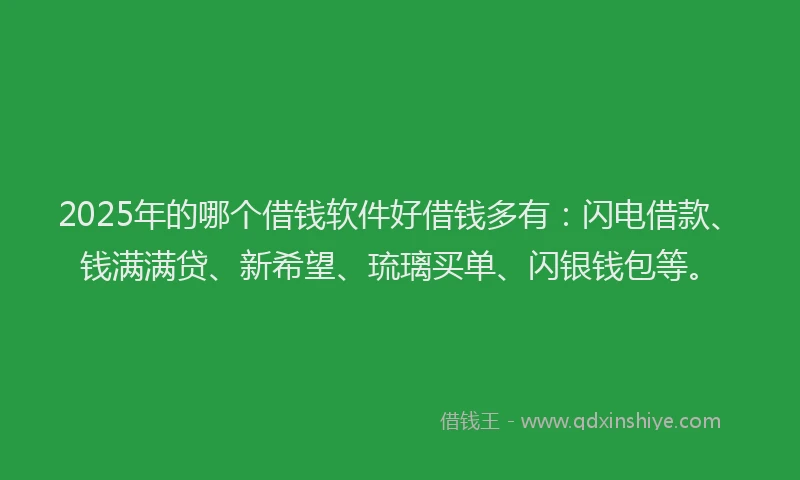 2025年的哪个借钱软件好借钱多有：闪电借款、钱满满贷、新希望、琉璃买单、闪银钱包等。