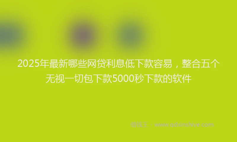2025年最新哪些网贷利息低下款容易，整合五个无视一切包下款5000秒下款的软件