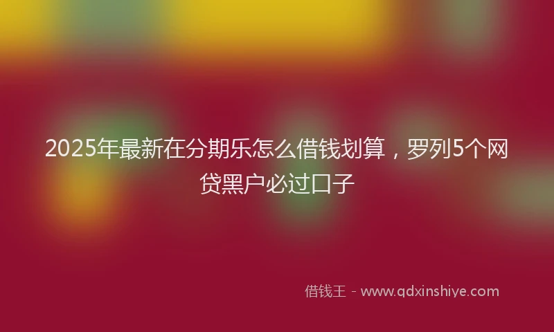 2025年最新在分期乐怎么借钱划算，罗列5个网贷黑户必过口子