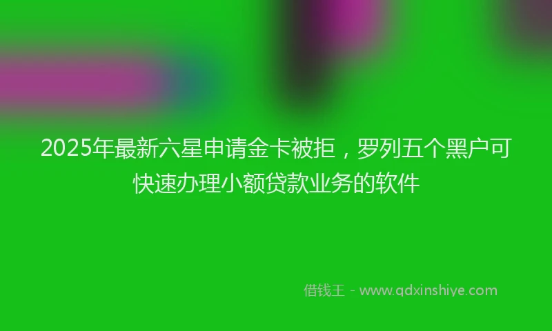 2025年最新六星申请金卡被拒，罗列五个黑户可快速办理小额贷款业务的软件