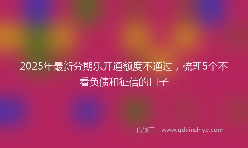 2025年最新分期乐开通额度不通过，梳理5个不看负债和征信的口子