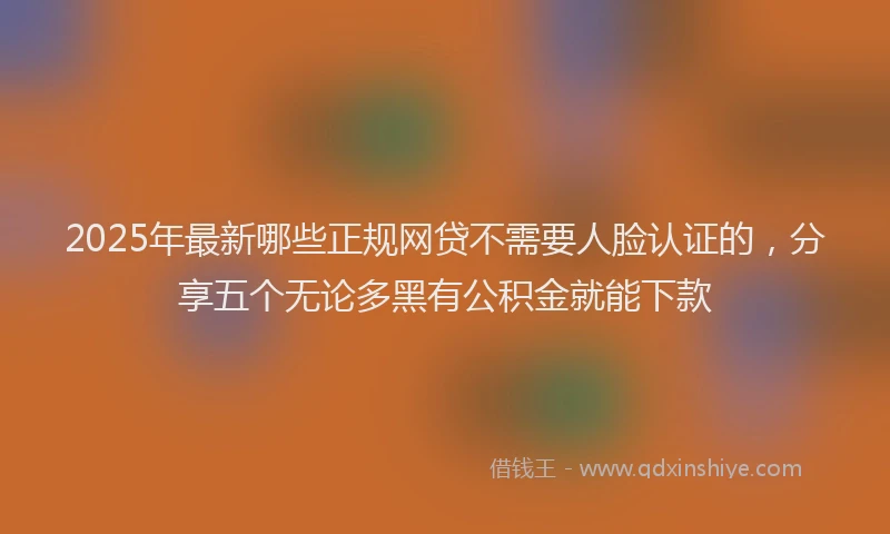 2025年最新哪些正规网贷不需要人脸认证的，分享五个无论多黑有公积金就能下款