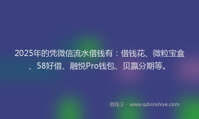 2025年的凭微信流水借钱有：借钱花、微粒宝盒、58好借、融悦Pro钱包、贝赢分期等。