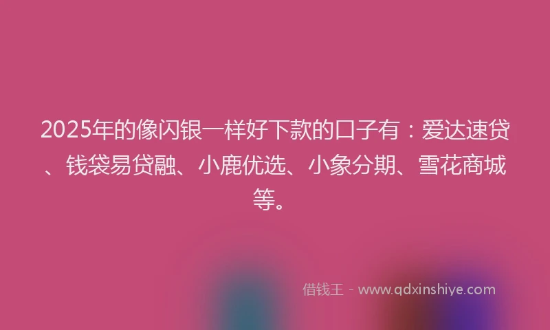 2025年的像闪银一样好下款的口子有：爱达速贷、钱袋易贷融、小鹿优选、小象分期、雪花商城等。