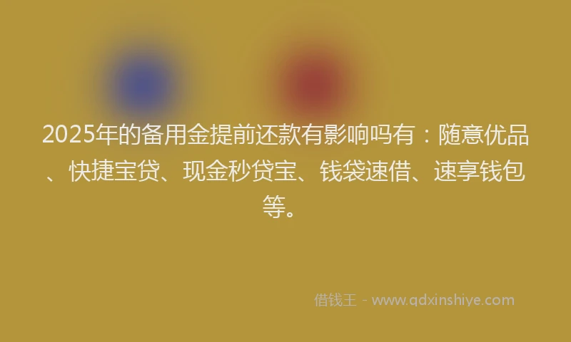 2025年的备用金提前还款有影响吗有：随意优品、快捷宝贷、现金秒贷宝、钱袋速借、速享钱包等。