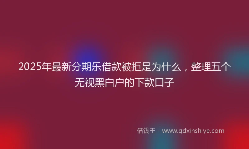 2025年最新分期乐借款被拒是为什么，整理五个无视黑白户的下款口子
